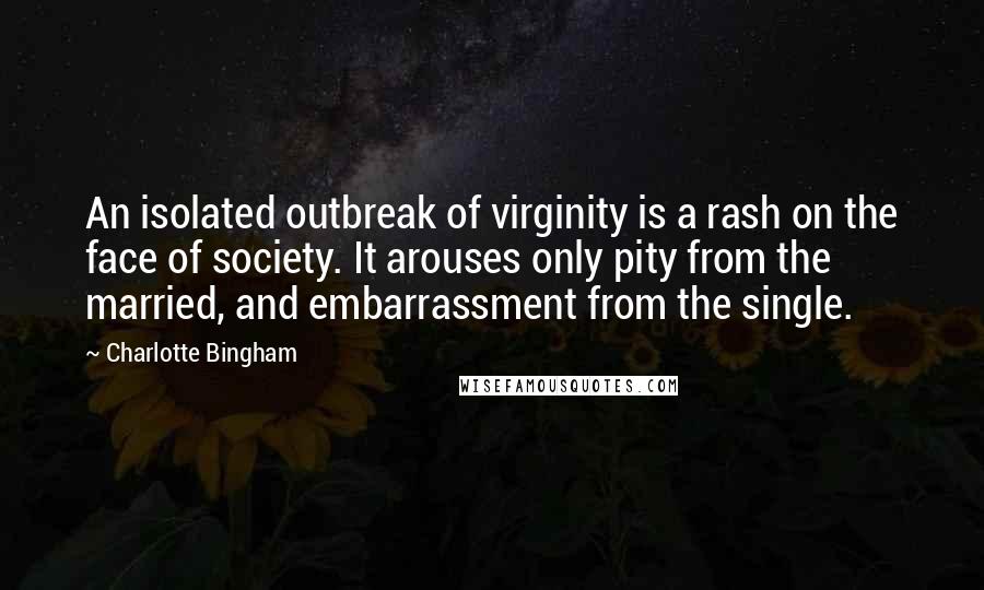 Charlotte Bingham Quotes: An isolated outbreak of virginity is a rash on the face of society. It arouses only pity from the married, and embarrassment from the single.