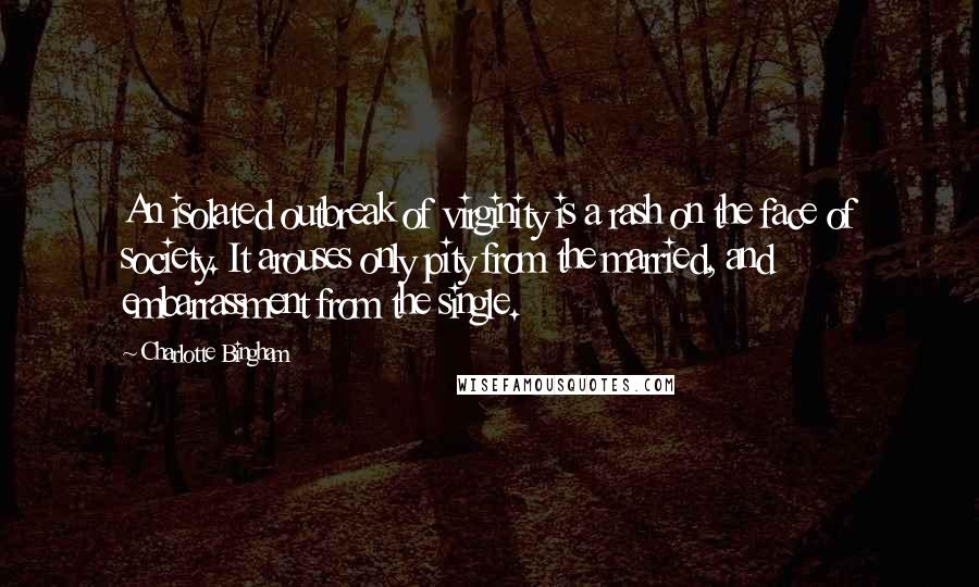 Charlotte Bingham Quotes: An isolated outbreak of virginity is a rash on the face of society. It arouses only pity from the married, and embarrassment from the single.