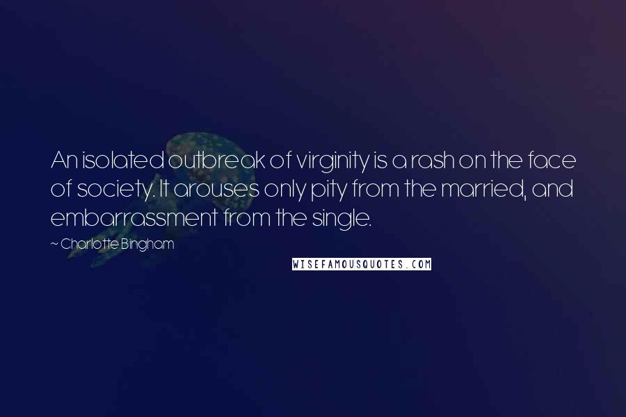 Charlotte Bingham Quotes: An isolated outbreak of virginity is a rash on the face of society. It arouses only pity from the married, and embarrassment from the single.