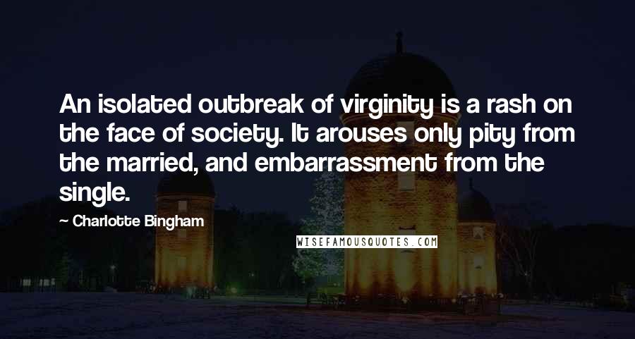 Charlotte Bingham Quotes: An isolated outbreak of virginity is a rash on the face of society. It arouses only pity from the married, and embarrassment from the single.