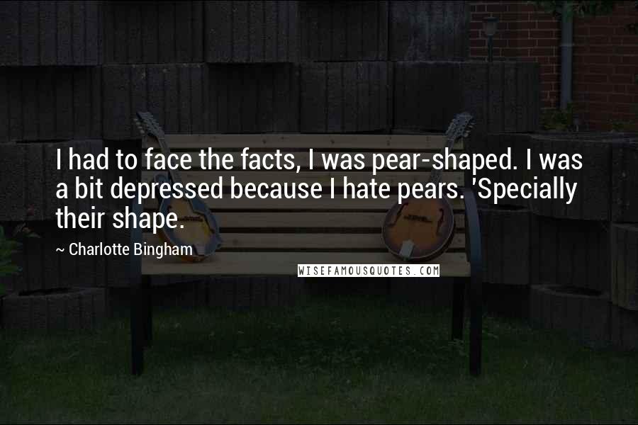 Charlotte Bingham Quotes: I had to face the facts, I was pear-shaped. I was a bit depressed because I hate pears. 'Specially their shape.