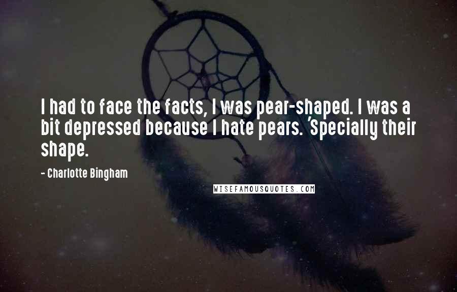 Charlotte Bingham Quotes: I had to face the facts, I was pear-shaped. I was a bit depressed because I hate pears. 'Specially their shape.