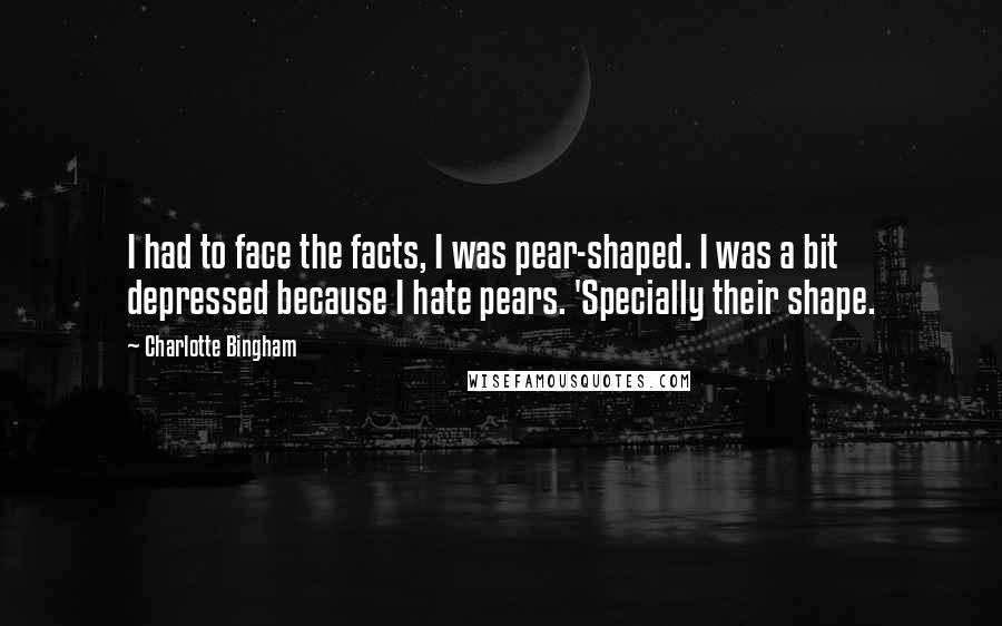 Charlotte Bingham Quotes: I had to face the facts, I was pear-shaped. I was a bit depressed because I hate pears. 'Specially their shape.