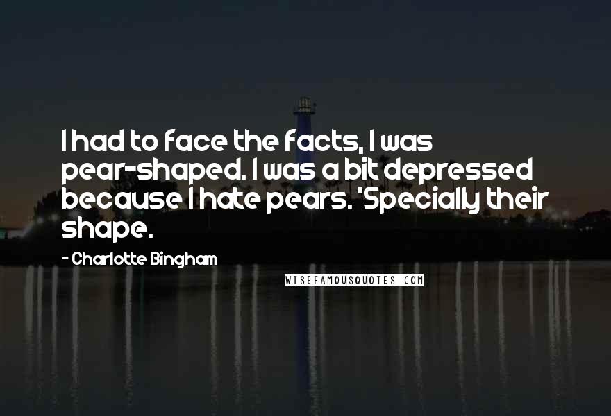 Charlotte Bingham Quotes: I had to face the facts, I was pear-shaped. I was a bit depressed because I hate pears. 'Specially their shape.