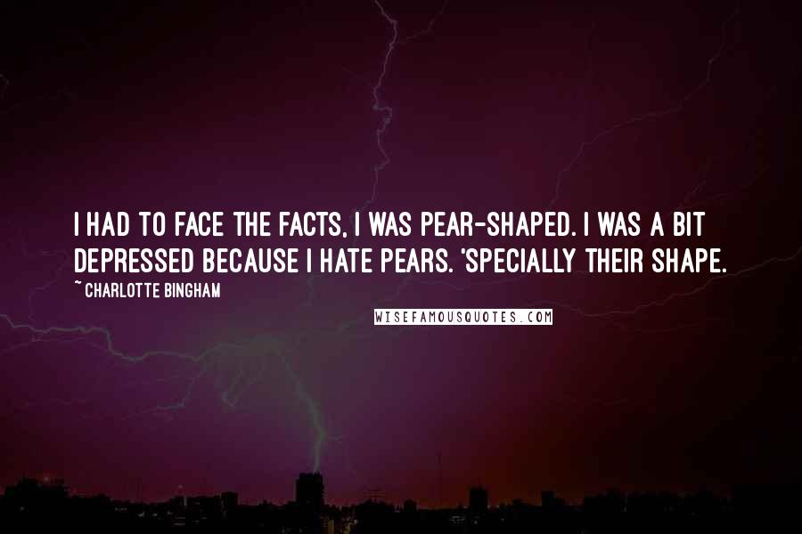 Charlotte Bingham Quotes: I had to face the facts, I was pear-shaped. I was a bit depressed because I hate pears. 'Specially their shape.