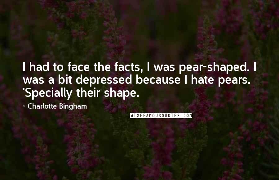 Charlotte Bingham Quotes: I had to face the facts, I was pear-shaped. I was a bit depressed because I hate pears. 'Specially their shape.