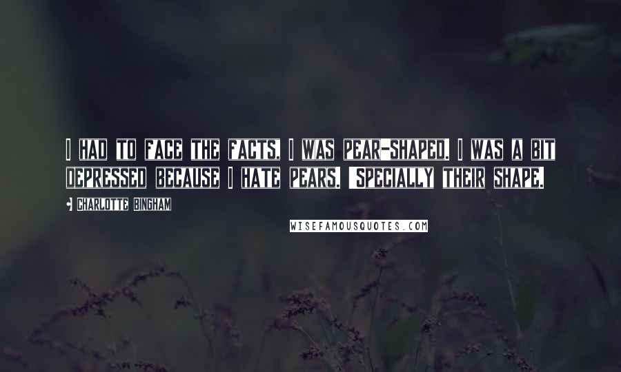 Charlotte Bingham Quotes: I had to face the facts, I was pear-shaped. I was a bit depressed because I hate pears. 'Specially their shape.