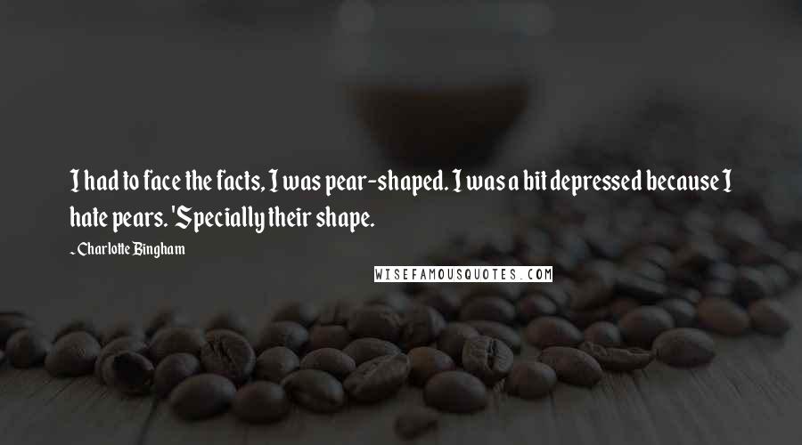 Charlotte Bingham Quotes: I had to face the facts, I was pear-shaped. I was a bit depressed because I hate pears. 'Specially their shape.