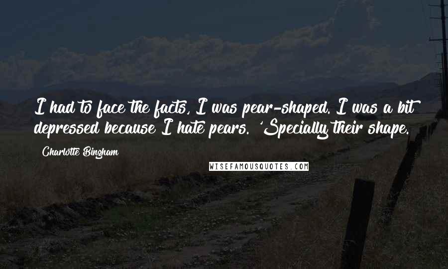 Charlotte Bingham Quotes: I had to face the facts, I was pear-shaped. I was a bit depressed because I hate pears. 'Specially their shape.