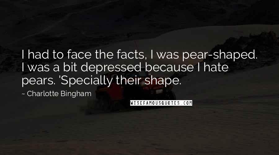 Charlotte Bingham Quotes: I had to face the facts, I was pear-shaped. I was a bit depressed because I hate pears. 'Specially their shape.