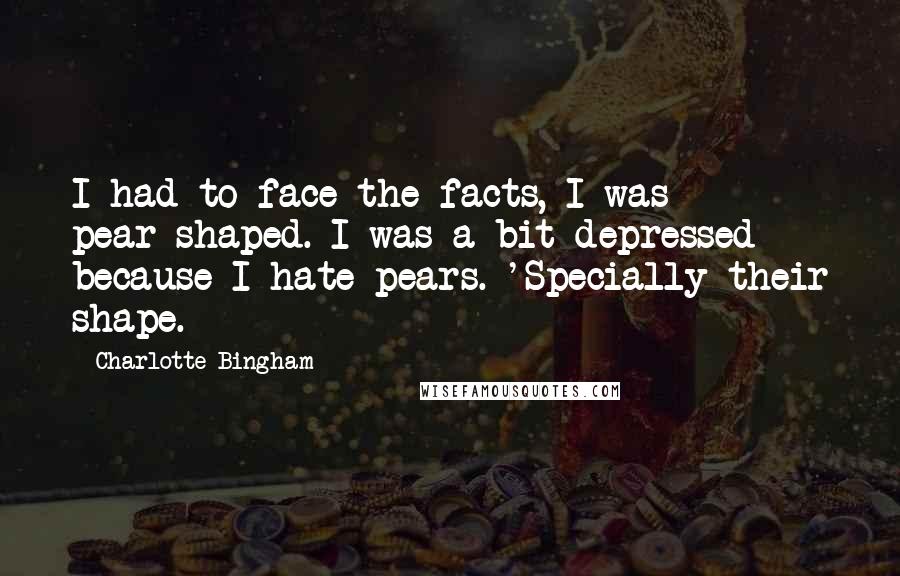 Charlotte Bingham Quotes: I had to face the facts, I was pear-shaped. I was a bit depressed because I hate pears. 'Specially their shape.