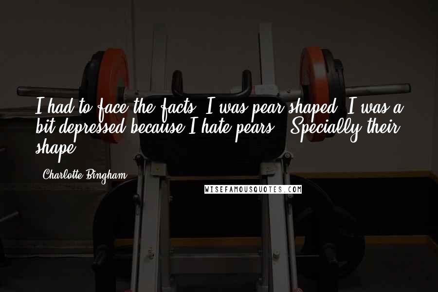 Charlotte Bingham Quotes: I had to face the facts, I was pear-shaped. I was a bit depressed because I hate pears. 'Specially their shape.