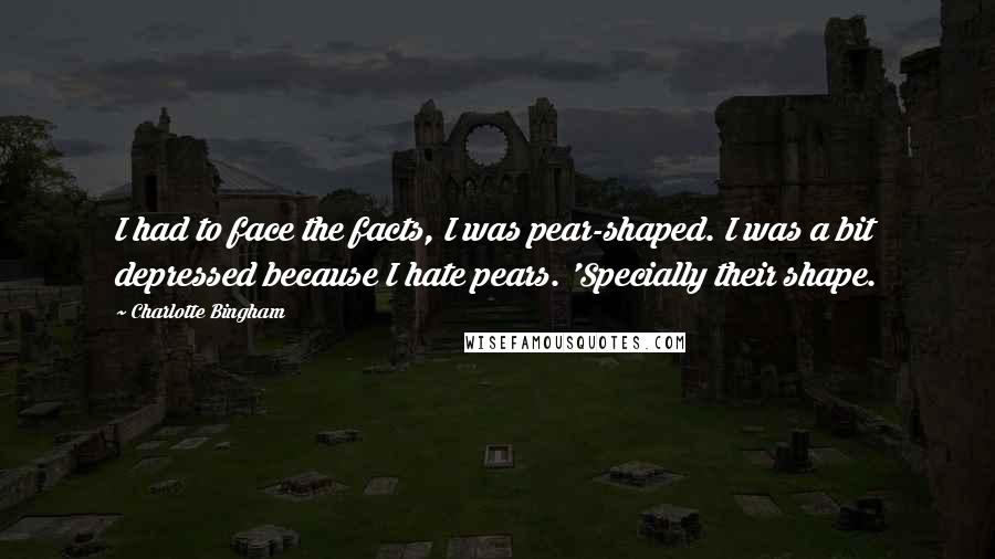 Charlotte Bingham Quotes: I had to face the facts, I was pear-shaped. I was a bit depressed because I hate pears. 'Specially their shape.