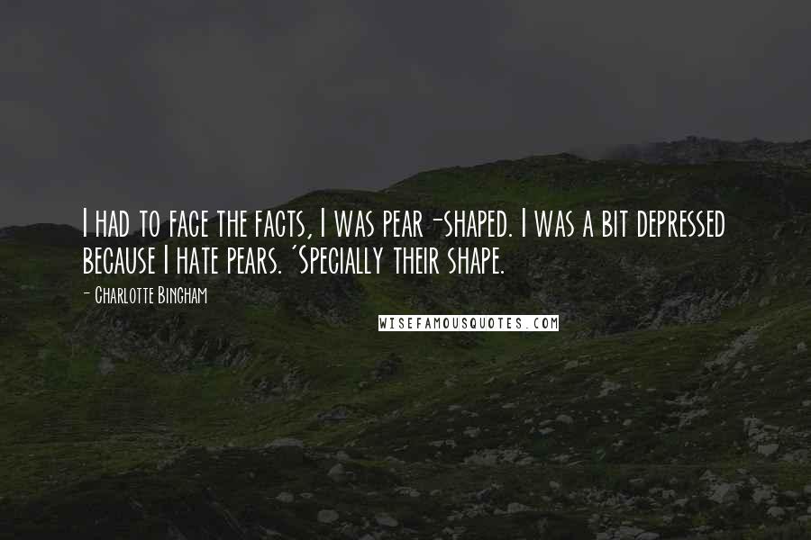 Charlotte Bingham Quotes: I had to face the facts, I was pear-shaped. I was a bit depressed because I hate pears. 'Specially their shape.