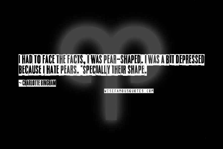 Charlotte Bingham Quotes: I had to face the facts, I was pear-shaped. I was a bit depressed because I hate pears. 'Specially their shape.