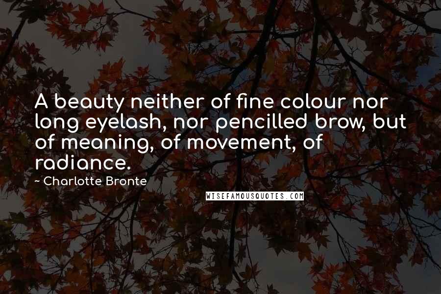 Charlotte Bronte Quotes: A beauty neither of fine colour nor long eyelash, nor pencilled brow, but of meaning, of movement, of radiance.