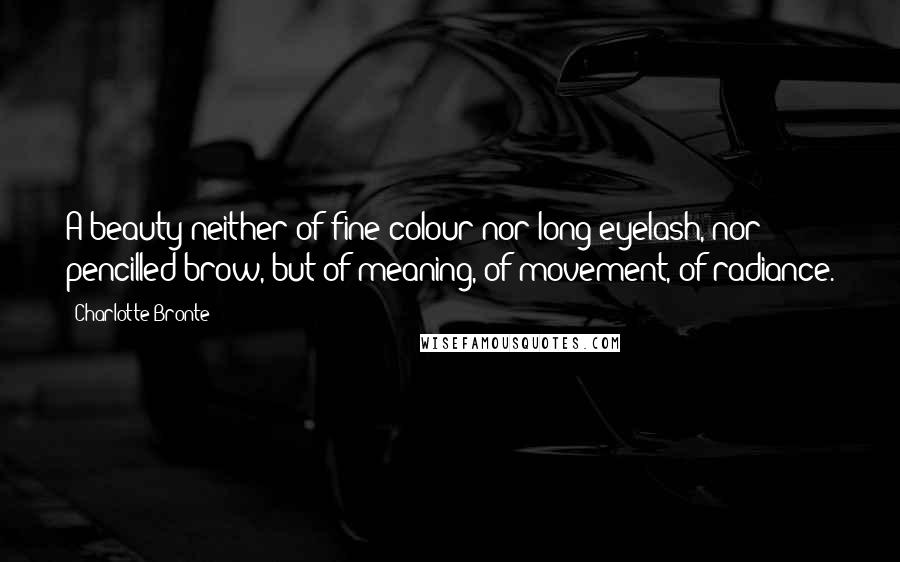 Charlotte Bronte Quotes: A beauty neither of fine colour nor long eyelash, nor pencilled brow, but of meaning, of movement, of radiance.