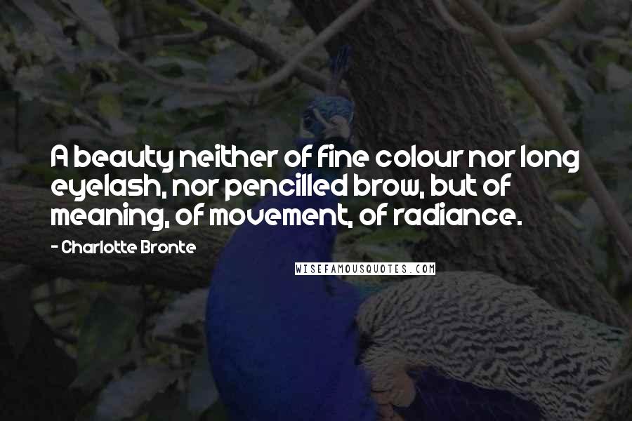 Charlotte Bronte Quotes: A beauty neither of fine colour nor long eyelash, nor pencilled brow, but of meaning, of movement, of radiance.