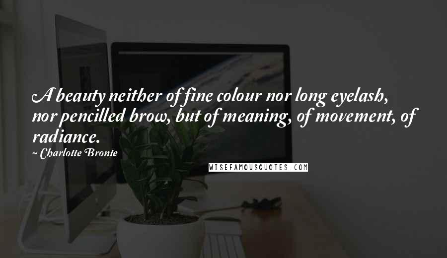 Charlotte Bronte Quotes: A beauty neither of fine colour nor long eyelash, nor pencilled brow, but of meaning, of movement, of radiance.
