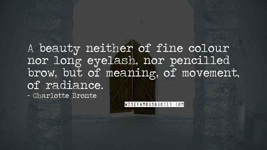 Charlotte Bronte Quotes: A beauty neither of fine colour nor long eyelash, nor pencilled brow, but of meaning, of movement, of radiance.
