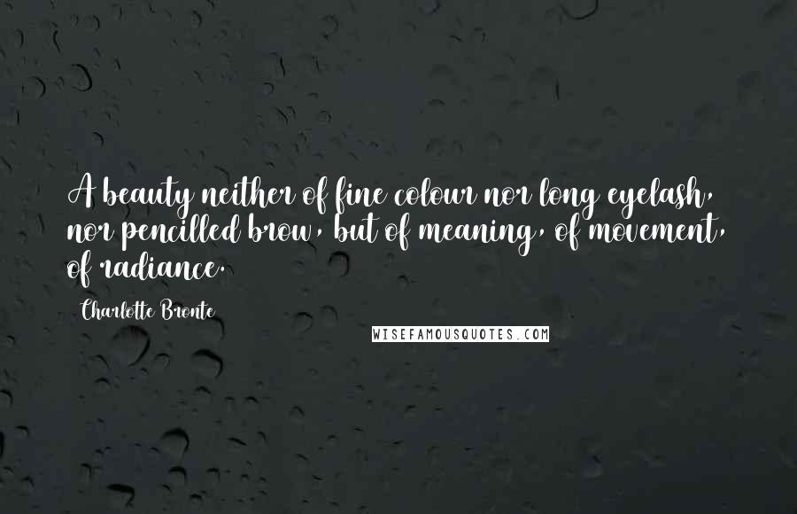 Charlotte Bronte Quotes: A beauty neither of fine colour nor long eyelash, nor pencilled brow, but of meaning, of movement, of radiance.