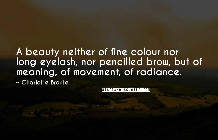 Charlotte Bronte Quotes: A beauty neither of fine colour nor long eyelash, nor pencilled brow, but of meaning, of movement, of radiance.