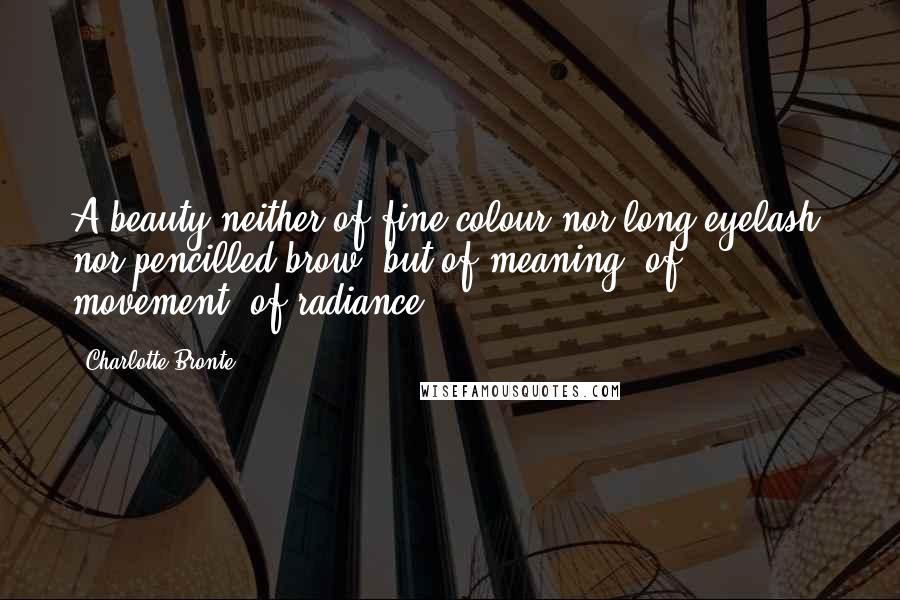 Charlotte Bronte Quotes: A beauty neither of fine colour nor long eyelash, nor pencilled brow, but of meaning, of movement, of radiance.