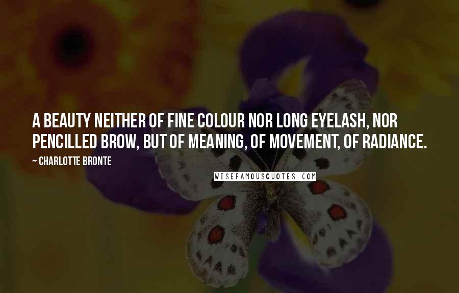 Charlotte Bronte Quotes: A beauty neither of fine colour nor long eyelash, nor pencilled brow, but of meaning, of movement, of radiance.