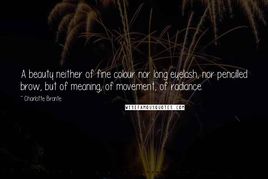 Charlotte Bronte Quotes: A beauty neither of fine colour nor long eyelash, nor pencilled brow, but of meaning, of movement, of radiance.