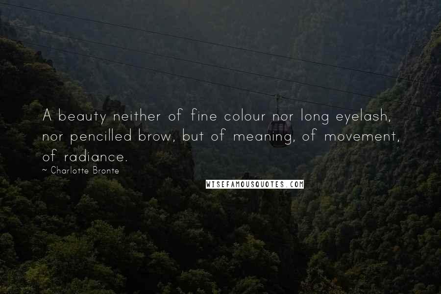 Charlotte Bronte Quotes: A beauty neither of fine colour nor long eyelash, nor pencilled brow, but of meaning, of movement, of radiance.