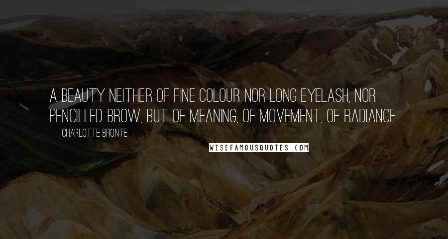 Charlotte Bronte Quotes: A beauty neither of fine colour nor long eyelash, nor pencilled brow, but of meaning, of movement, of radiance.