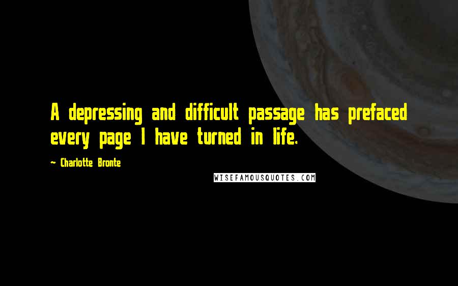 Charlotte Bronte Quotes: A depressing and difficult passage has prefaced every page I have turned in life.