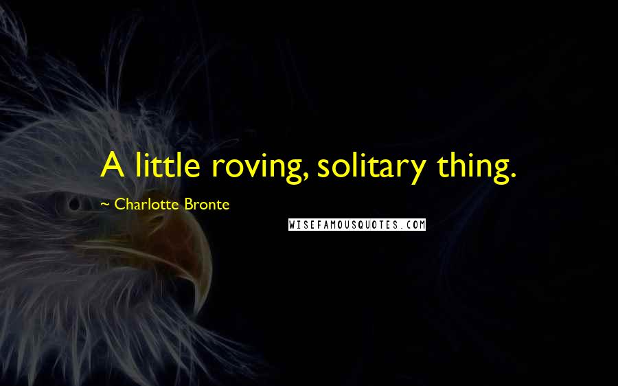 Charlotte Bronte Quotes: A little roving, solitary thing.