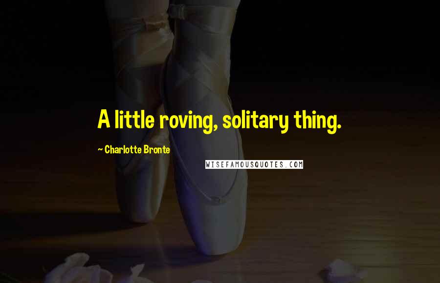 Charlotte Bronte Quotes: A little roving, solitary thing.