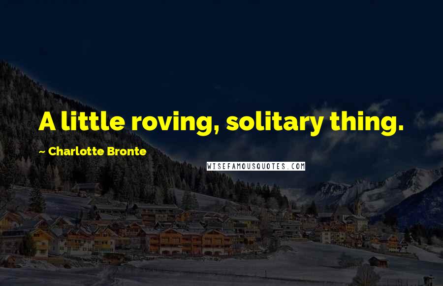 Charlotte Bronte Quotes: A little roving, solitary thing.