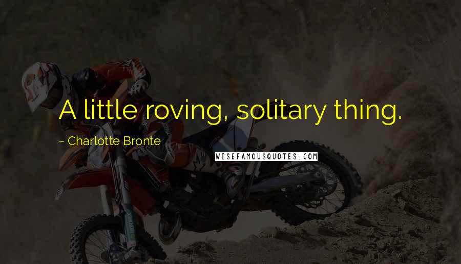 Charlotte Bronte Quotes: A little roving, solitary thing.