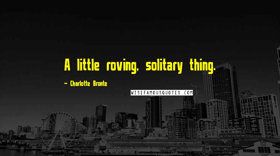 Charlotte Bronte Quotes: A little roving, solitary thing.