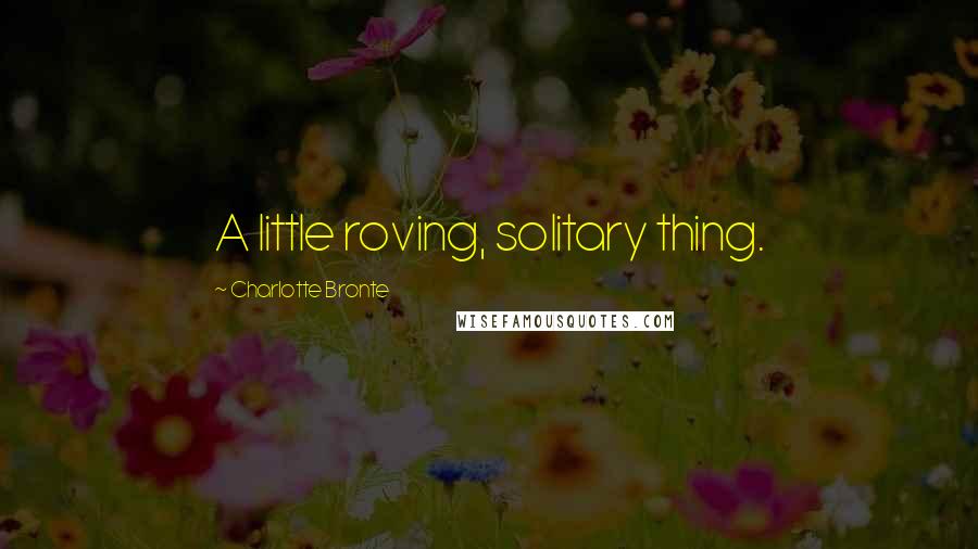 Charlotte Bronte Quotes: A little roving, solitary thing.