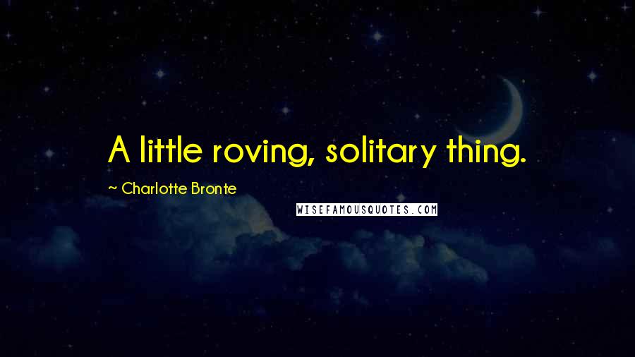 Charlotte Bronte Quotes: A little roving, solitary thing.