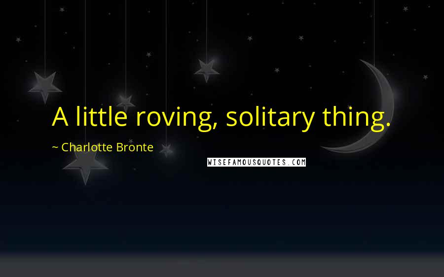 Charlotte Bronte Quotes: A little roving, solitary thing.