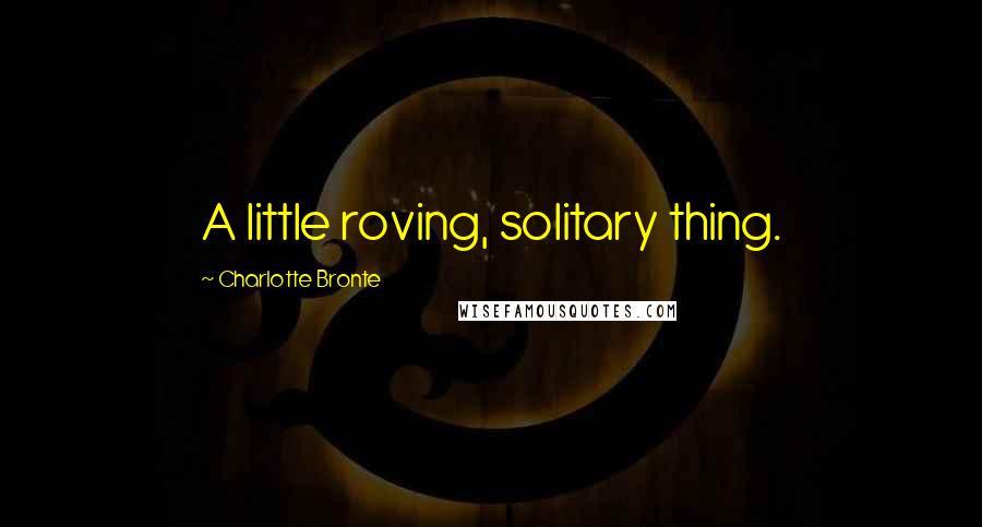 Charlotte Bronte Quotes: A little roving, solitary thing.