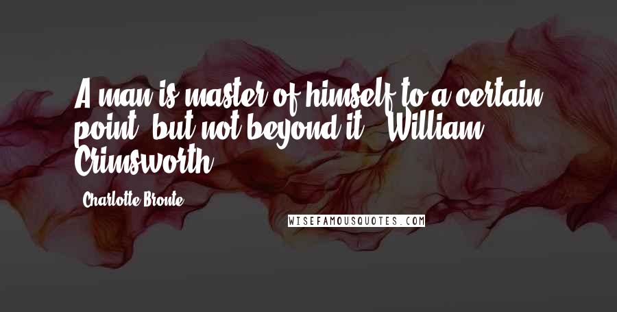 Charlotte Bronte Quotes: A man is master of himself to a certain point, but not beyond it. -William Crimsworth