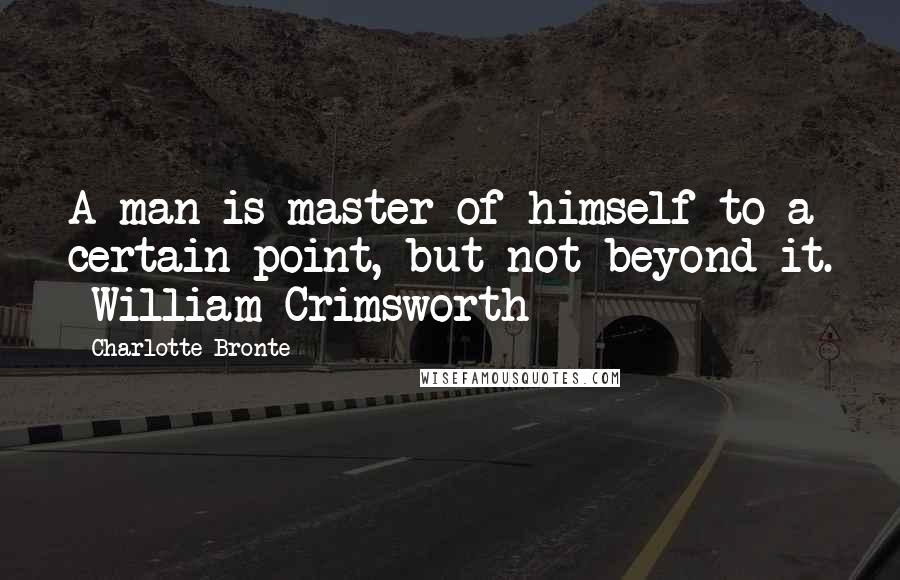 Charlotte Bronte Quotes: A man is master of himself to a certain point, but not beyond it. -William Crimsworth