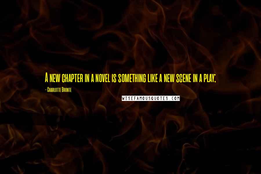 Charlotte Bronte Quotes: A new chapter in a novel is something like a new scene in a play;