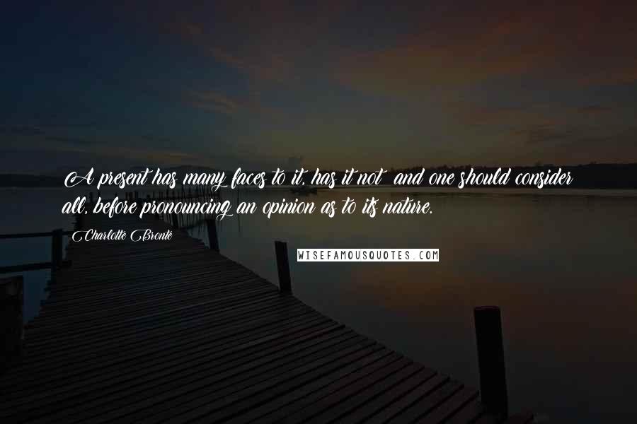 Charlotte Bronte Quotes: A present has many faces to it, has it not? and one should consider all, before pronouncing an opinion as to its nature.