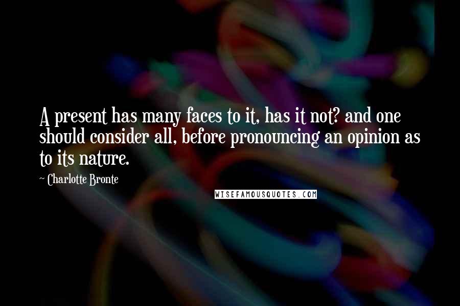 Charlotte Bronte Quotes: A present has many faces to it, has it not? and one should consider all, before pronouncing an opinion as to its nature.