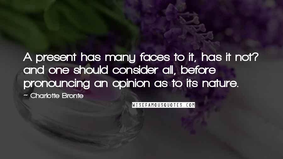 Charlotte Bronte Quotes: A present has many faces to it, has it not? and one should consider all, before pronouncing an opinion as to its nature.