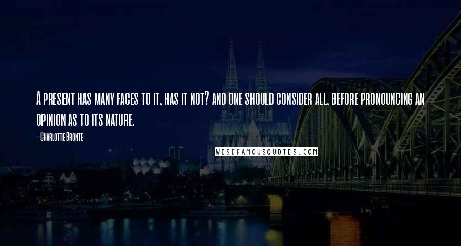 Charlotte Bronte Quotes: A present has many faces to it, has it not? and one should consider all, before pronouncing an opinion as to its nature.