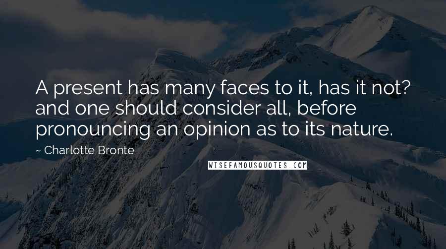 Charlotte Bronte Quotes: A present has many faces to it, has it not? and one should consider all, before pronouncing an opinion as to its nature.