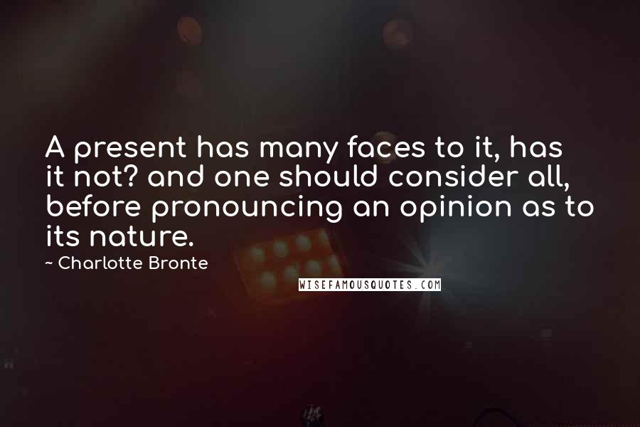 Charlotte Bronte Quotes: A present has many faces to it, has it not? and one should consider all, before pronouncing an opinion as to its nature.